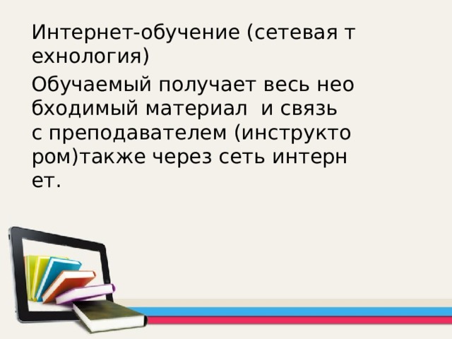 Интернет-обучение (сетевая технология) Обучаемый получает весь необходимый материал и связь с преподавателем (инструктором)также через сеть интернет. 