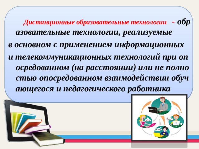  Дистанционные образовательные технологии - образовательные технологии, реализуемые в основном с применением информационных и телекоммуникационных технологий при опосредованном (на расстоянии) или не полностью опосредованном взаимодействии обучающегося и педагогического работника 