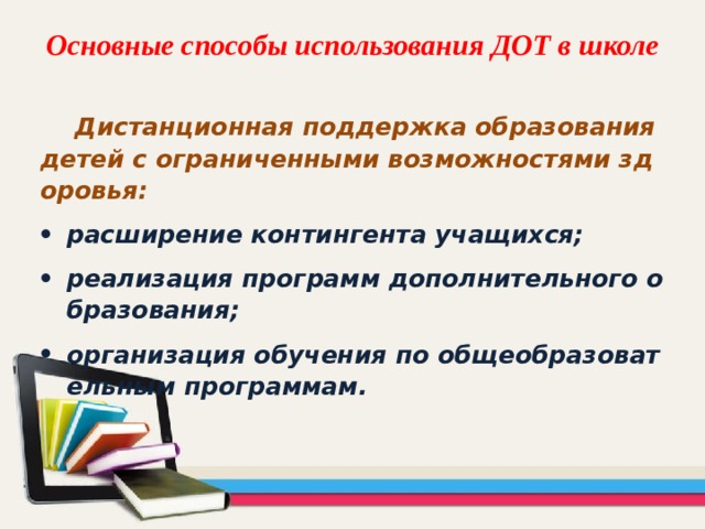 Основные способы использования ДОТ в школе  Дистанционная поддержка образования детей с ограниченными возможностями здоровья: расширение контингента учащихся; реализация программ дополнительного образования; организация обучения по общеобразовательным программам. 