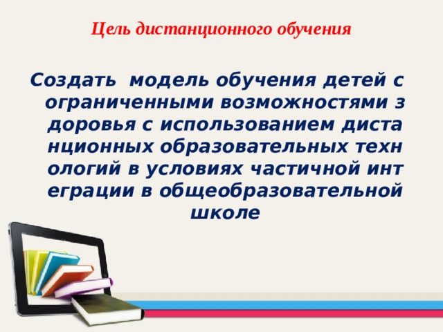 Цель дистанционного обучения Создать модель обучения детей с ограниченными возможностями здоровья с использованием дистанционных образовательных технологий в условиях частичной интеграции в общеобразовательной школе 