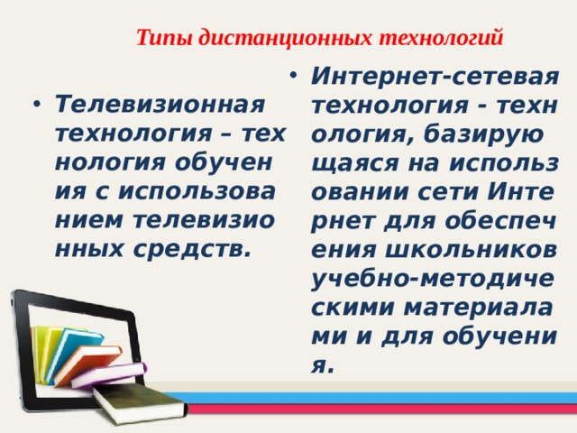 Типы дистанционных технологий   Интернет-сетевая технология - технология, базирующаяся на использовании сети Интернет для обеспечения школьников учебно-методическими материалами и для обучения. Телевизионная технология – технология обучения с использованием телевизионных средств. 