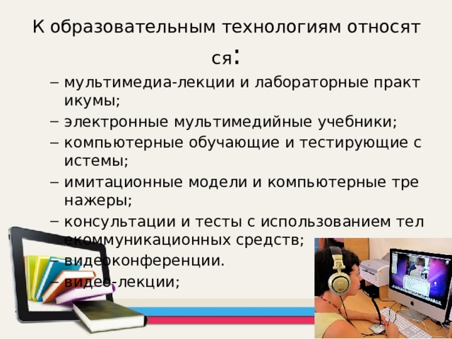 К образовательным технологиям относятся : мультимедиа-лекции и лабораторные практикумы; электронные мультимедийные учебники; компьютерные обучающие и тестирующие системы; имитационные модели и компьютерные тренажеры; консультации и тесты с использованием телекоммуникационных средств; видеоконференции. видео-лекции; мультимедиа-лекции и лабораторные практикумы; электронные мультимедийные учебники; компьютерные обучающие и тестирующие системы; имитационные модели и компьютерные тренажеры; консультации и тесты с использованием телекоммуникационных средств; видеоконференции. видео-лекции; 