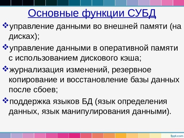 Основные функции СУБД управление данными во внешней памяти (на дисках); управление данными в оперативной памяти с использованием дискового кэша; журнализация изменений, резервное копирование и восстановление базы данных после сбоев; поддержка языков БД (язык определения данных, язык манипулирования данными). 