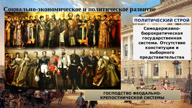 Социально-экономическое и политическое развитие ПОЛИТИЧЕСКИЙ СТРОЙ Самодержавно-бюрократическая государственная система. Отсутствие конституции и выборного представительства ГОСПОДСТВО ФЕОДАЛЬНО-КРЕПОСТНИЧЕСКОЙ СИСТЕМЫ 