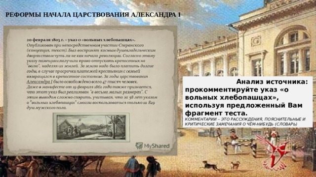 РЕФОРМЫ НАЧАЛА ЦАРСТВОВАНИЯ АЛЕКСАНДРА I Анализ источника: прокомментируйте указ «о вольных хлебопашцах», используя предложенный Вам фрагмент теста. КОММЕНТАРИИ – это РАССУЖДЕНИЯ, ПОЯСНИТЕЛЬНЫЕ И КРИТИЧЕСКИЕ ЗАМЕЧАНИЯ О ЧЁМ-НИБУДЬ (словарь) 