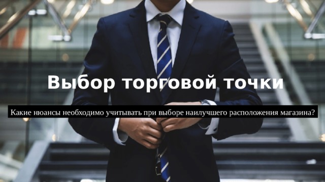 Выбор торговой точки Какие нюансы необходимо учитывать при выборе наилучшего расположения магазина? 