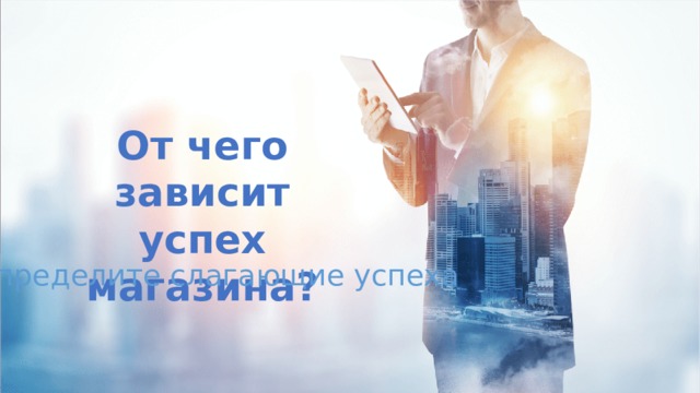 От чего зависит успех магазина? определите слагающие успеха 
