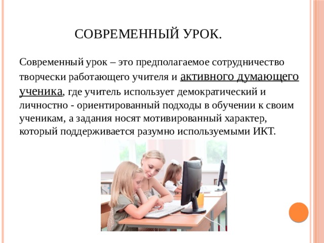 Современный урок. Современный урок  –  это предполагаемое сотрудничество творчески работающего учителя и активного думающего ученика , где учитель использует демократический и личностно - ориентированный подходы в обучении к своим ученикам, а задания носят мотивированный характер, который поддерживается разумно используемыми ИКТ. 