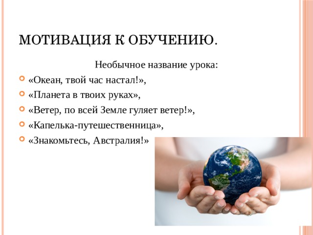 Мотивация к обучению. Необычное название урока: «Океан, твой час настал!», «Планета в твоих руках», «Ветер, по всей Земле гуляет ветер!», «Капелька-путешественница», «Знакомьтесь, Австралия!» 