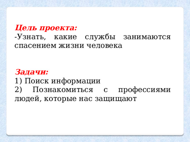 Цель проекта: -Узнать, какие службы занимаются спасением жизни человека  Задачи: 1) Поиск информации 2) Познакомиться с профессиями людей, которые нас защищают 