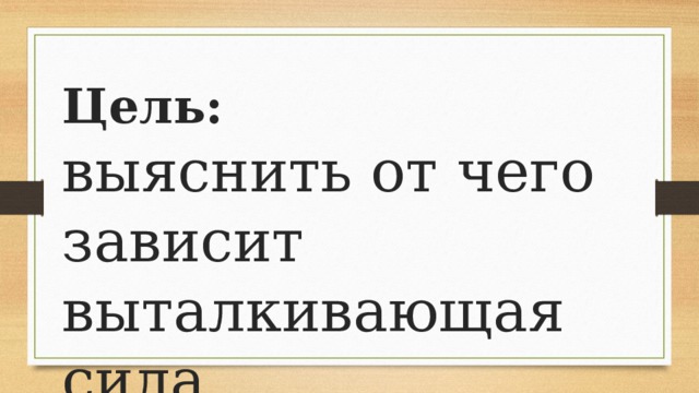 Цель: выяснить от чего зависит выталкивающая сила 