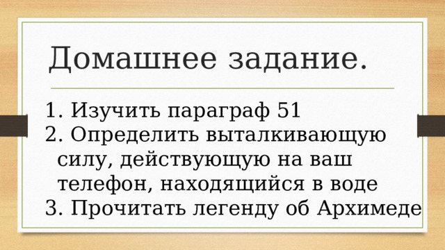 Домашнее задание.    Изучить параграф 51  Определить выталкивающую силу, действующую на ваш телефон, находящийся в воде  Прочитать легенду об Архимеде 