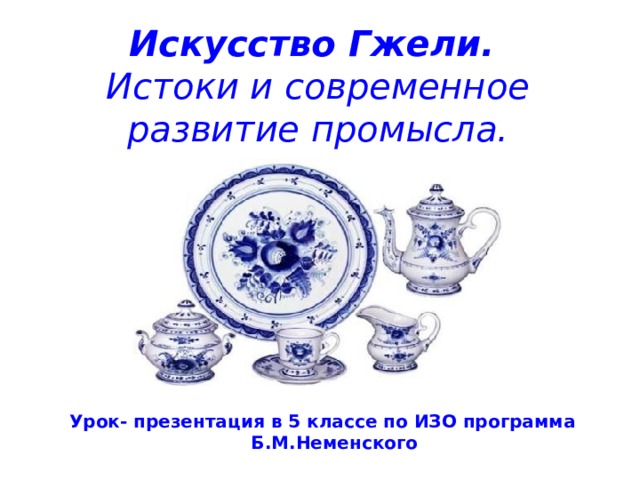 Искусство Гжели.  Истоки и современное развитие промысла.   Урок- презентация в 5 классе по ИЗО программа Б.М.Неменского 