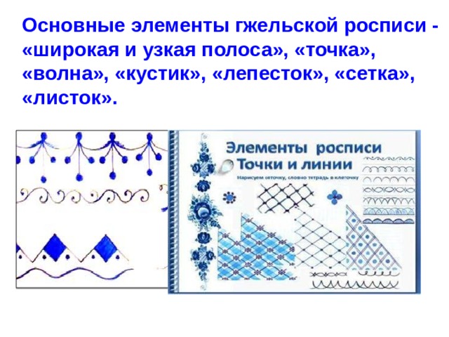 Основные элементы гжельской росписи - «широкая и узкая полоса», «точка», «волна», «кустик», «лепесток», «сетка», «листок».   