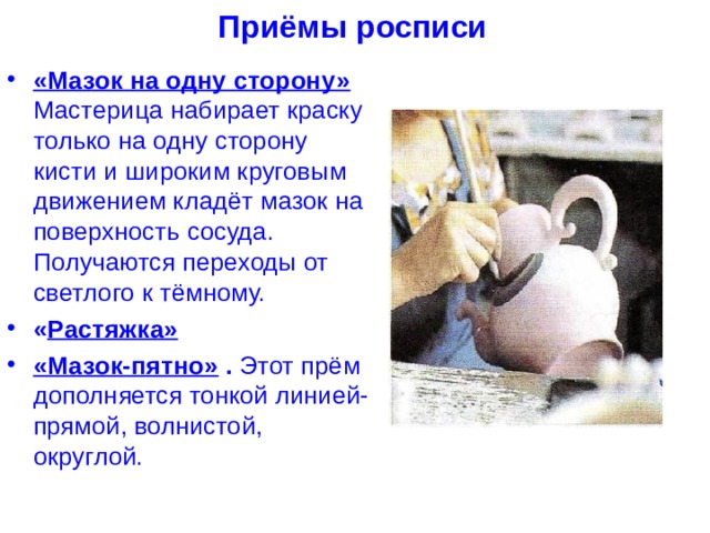 Приёмы росписи «Мазок на одну сторону» Мастерица набирает краску только на одну сторону кисти и широким круговым движением кладёт мазок на поверхность сосуда. Получаются переходы от светлого к тёмному. « Растяжка»  «Мазок-пятно» . Этот прём дополняется тонкой линией-прямой, волнистой, округлой. 