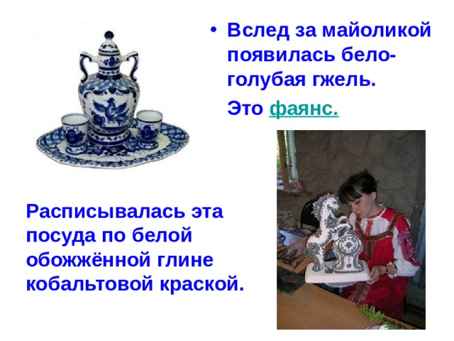 Вслед за майоликой появилась бело-голубая гжель.  Это фаянс. Расписывалась эта посуда по белой обожжённой глине кобальтовой краской. 