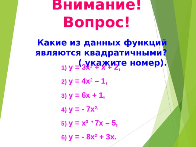 Внимание! Вопрос!  Какие из данных функций являются квадратичными? ( укажите номер). у = 3х 2 + х + 2, у = 4х 2 – 1, у = 6х + 1, у = - 7х 2, у = х 3 + 7х – 5, у = - 8х 2 + 3х.  