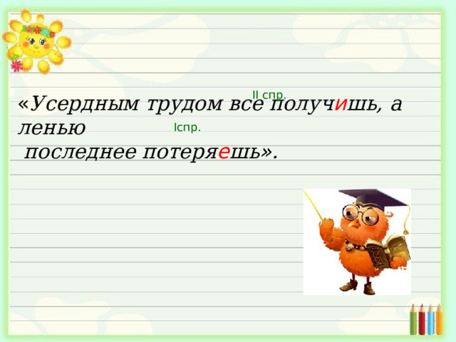 II спр. « Усердным трудом все получ и шь, а ленью  последнее потеря е шь » . I спр. 