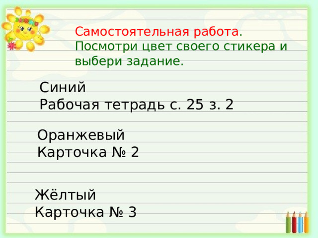 Самостоятельная работа . Посмотри цвет своего стикера и выбери задание. Синий Рабочая тетрадь с. 25 з. 2 Оранжевый Карточка № 2 Жёлтый Карточка № 3 