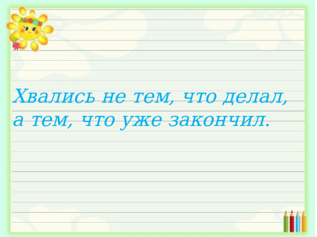 Хвались не тем, что делал, а тем, что уже закончил. 
