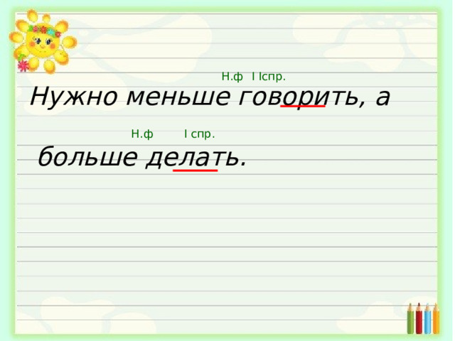 Н.ф  I I спр. Нужно меньше говорить, а   больше делать. Н.ф I спр. 