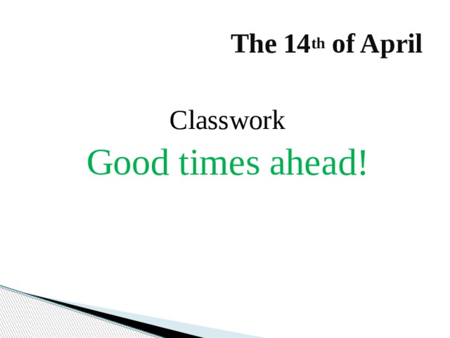 The 14 th of April Classwork Good times ahead! 