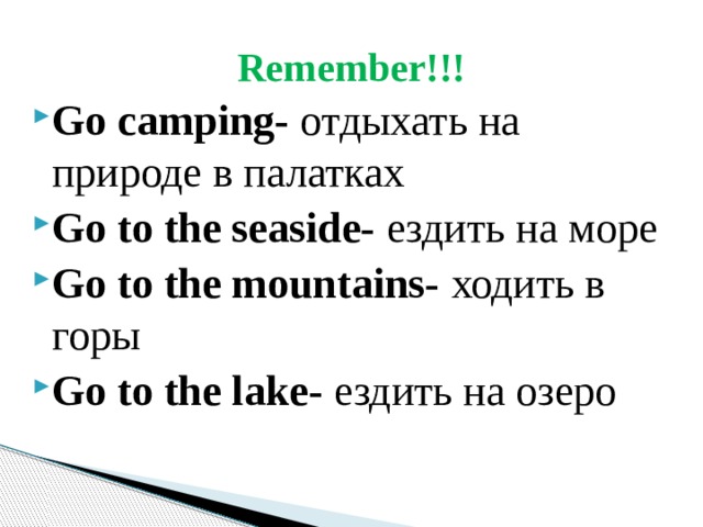 Remember!!! Go camping- отдыхать на природе в палатках Go to the seaside- ездить на море Go to the mountains- ходить в горы Go to the lake- ездить на озеро 
