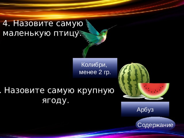 4. Назовите самую маленькую птицу. Колибри, менее 2 гр. 5. Назовите самую крупную ягоду. Арбуз Содержание 