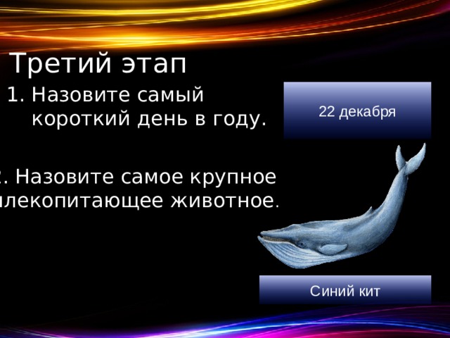 Третий этап Назовите самый короткий день в году.  22 декабря 2. Назовите самое крупное млекопитающее животное . Синий кит 