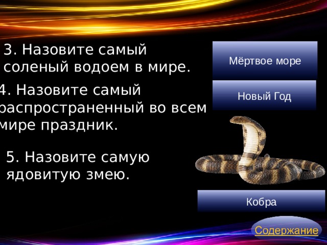 3. Назовите самый соленый водоем в мире. Мёртвое море 4. Назовите самый распространенный во всем мире праздник. Новый Год 5. Назовите самую ядовитую змею. Кобра 