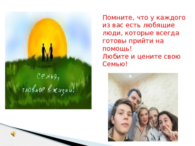 Помните, что у каждого из вас есть любящие люди, которые всегда готовы прийти на помощь! Любите и цените свою Семью! 
