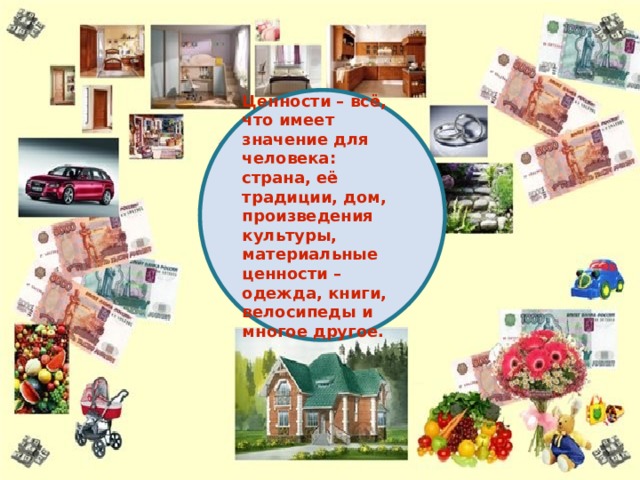 Ценности – всё, что имеет значение для человека: страна, её традиции, дом, произведения культуры, материальные ценности – одежда, книги, велосипеды и многое другое. , 
