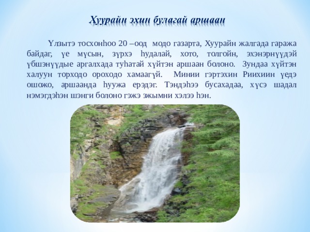  Ү лзытэ тосхон h оо 2 0 –оод модо газарта, Хуурайн жалгада гаража байдаг, ү е м ү сын,  з ү рхэ h удалай,  хото , толгойн, эхэнэрн үү дэй ү бшэн үү дые аргалхада ту h атай х ү йтэн аршаан болоно .   Зундаа хүйтэн халуун торходо ороходо хамаагүй. Минии гэртэхин Риихиин үедэ ошожо, аршаанда h уужа ерэдэг. Тэндэ h ээ бусахадаа, хүсэ шадал нэмэгдэ h эн шэнги болоно гэжэ эжымни хэлээ h эн. 
