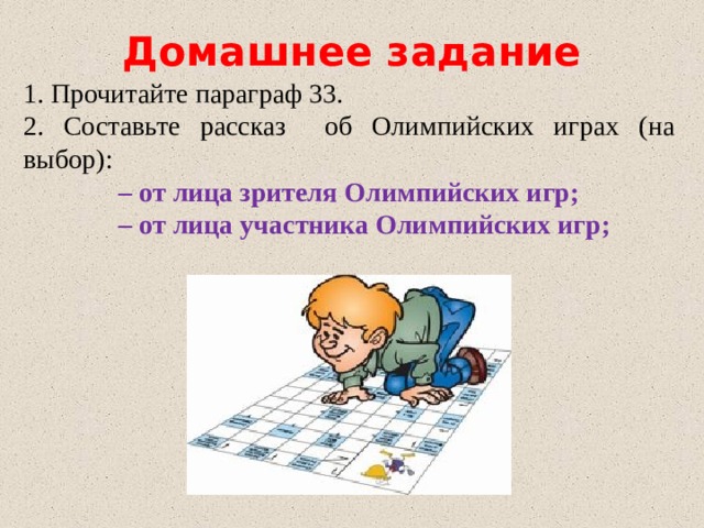 Домашнее задание 1.  Прочитайте параграф 33. 2. Составьте рассказ об Олимпийских играх (на выбор): – от лица зрителя Олимпийских игр; – от лица участника Олимпийских игр; 