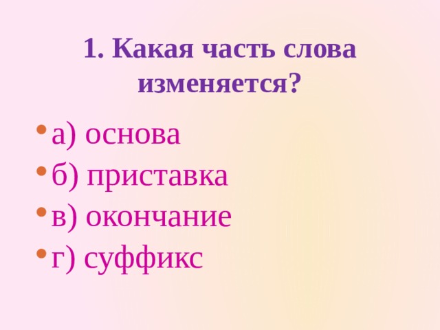 1. Какая часть слова изменяется?   а) основа б) приставка в) окончание г) суффикс 