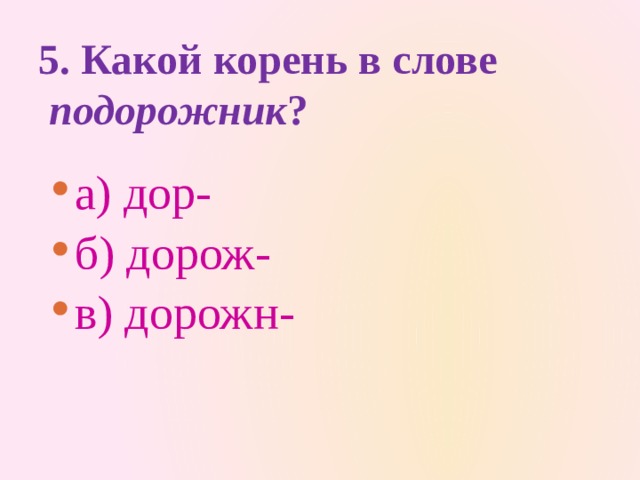 5. Какой корень в слове    подорожник ?   а) дор-   б) дорож-   в) дорожн- 