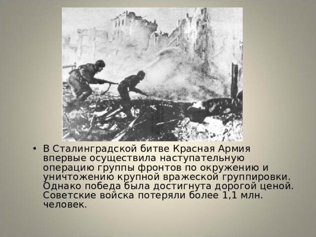 В Сталинградской битве Красная Армия впервые осуществила наступательную операцию группы фронтов по окружению и уничтожению крупной вражеской группировки. Однако победа была достигнута дорогой ценой. Советские войска потеряли более 1,1 млн. человек. 