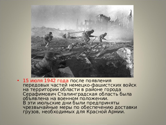 15 июля 1942 года после появления передовых частей немецко-фашистских войск на территории области в районе города Серафимович Сталинградская область была объявлена на военном положении.  В эти июльские дни были предприняты чрезвычайные меры по обеспечению доставки грузов, необходимых для Красной Армии. 