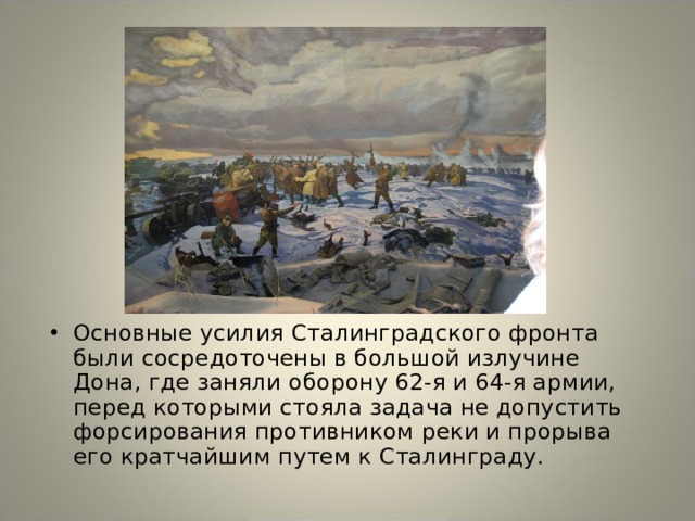 Основные усилия Сталинградского фронта были сосредоточены в большой излучине Дона, где заняли оборону 62-я и 64-я армии, перед которыми стояла задача не допустить форсирования противником реки и прорыва его кратчайшим путем к Сталинграду. 