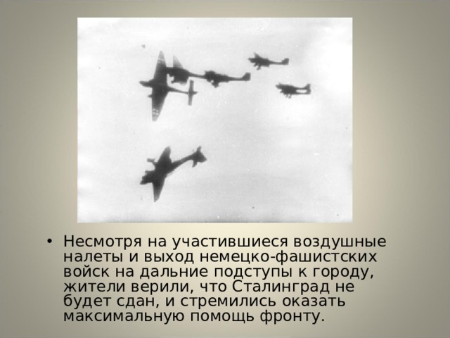 Несмотря на участившиеся воздушные налеты и выход немецко-фашистских войск на дальние подступы к городу, жители верили, что Сталинград не будет сдан, и стремились оказать максимальную помощь фронту. 