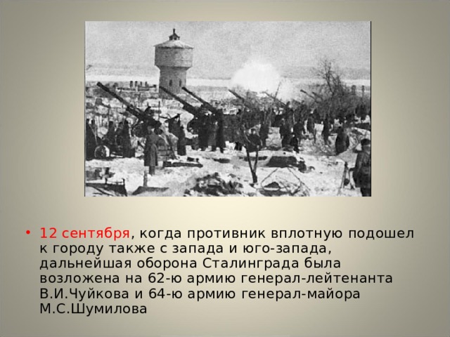 12 сентября , когда противник вплотную подошел к городу также с запада и юго-запада, дальнейшая оборона Сталинграда была возложена на 62-ю армию генерал-лейтенанта В.И.Чуйкова и 64-ю армию генерал-майора М.С.Шумилова 