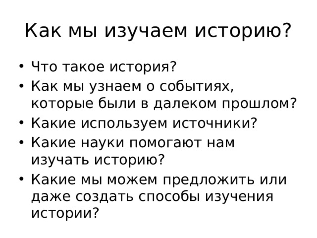 Как мы изучаем историю? Что такое история? Как мы узнаем о событиях, которые были в далеком прошлом? Какие используем источники? Какие науки помогают нам изучать историю? Какие мы можем предложить или даже создать способы изучения истории? 