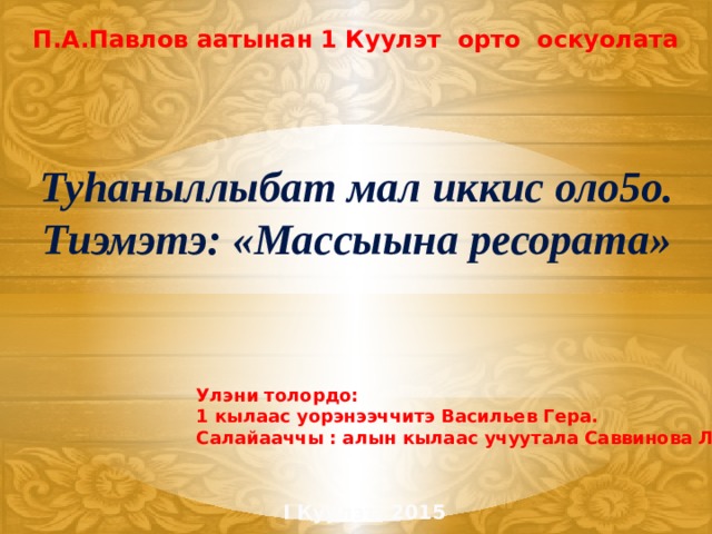 П.А.Павлов аатынан 1 Куулэт орто оскуолата Туhаныллыбат мал иккис оло5о. Тиэмэтэ: «Массыына ресората»   Улэни толордо: 1 кылаас уорэнээччитэ Васильев Гера. Салайааччы : алын кылаас учуутала Саввинова Л.Г. I Куулэт, 2015 