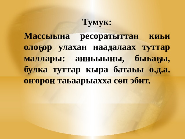 Тумук: Массыына ресоратыттан киьи олоҕор улахан наадалаах туттар маллары: анньыыны, быһаҕы, булка туттар кыра батаһы о.д.а. оҥорон таьаарыахха сөп эбит. 