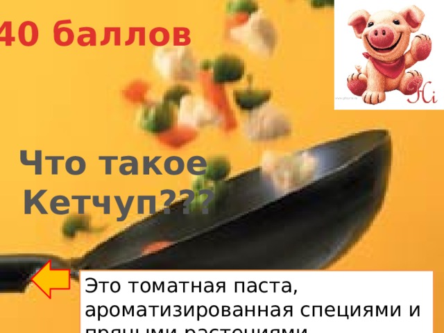 40 баллов Что такое Кетчуп??? Это томатная паста, ароматизированная специями и пряными растениями 