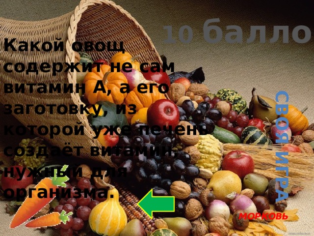 Своя игра 10 баллов Какой овощ содержит не сам витамин А, а его заготовку, из которой уже печень создаёт витамин, нужный для организма. МОРКОВЬ 
