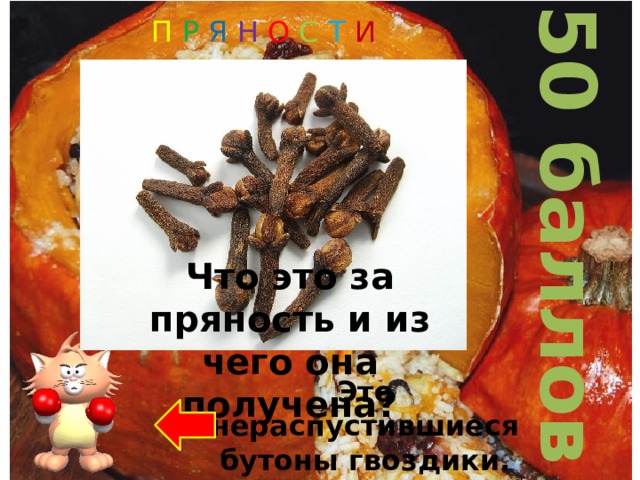 50 баллов П Р Я Н О С Т И Что это за пряность и из чего она получена? Это нераспустившиеся бутоны гвоздики. 