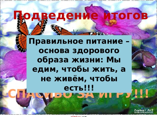 Подведение итогов Правильное питание – основа здорового образа жизни: Мы едим, чтобы жить, а не живём, чтобы есть!!! СПАСИБО ЗА ИГРУ!!! 