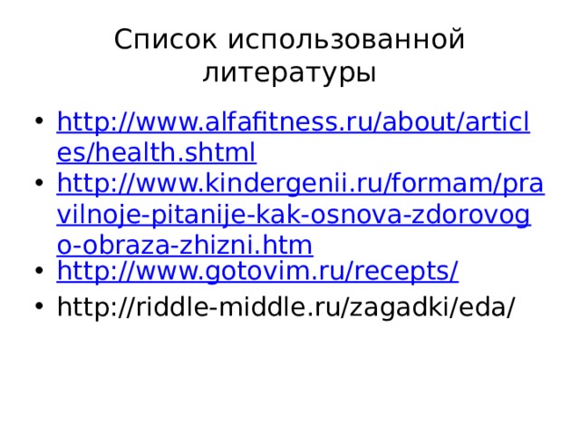 Список использованной литературы http://www.alfafitness.ru/about/articles/health.shtml http://www.kindergenii.ru/formam/pravilnoje-pitanije-kak-osnova-zdorovogo-obraza-zhizni.htm http://www.gotovim.ru/recepts/ http://riddle-middle.ru/zagadki/eda/ 