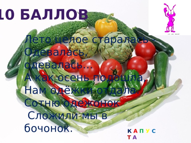 10 баллов Лето целое старалась - Одевалась, одевалась… А как осень подошла, Нам одёжки отдала. Сотню одежонок  Сложили мы в бочонок. К А П У С Т А 